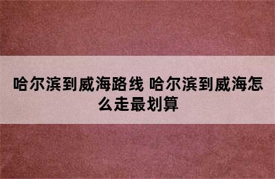 哈尔滨到威海路线 哈尔滨到威海怎么走最划算